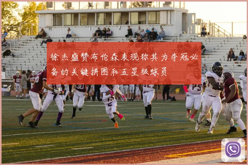 徐杰盛赞布伦森表现称其为夺冠必备的关键拼图和五星级球员
