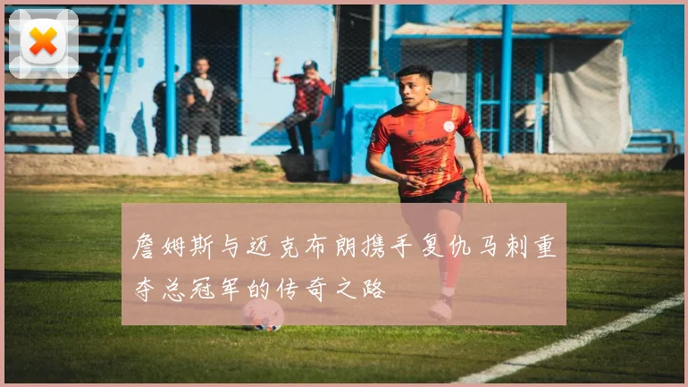 詹姆斯与迈克布朗携手复仇马刺重夺总冠军的传奇之路