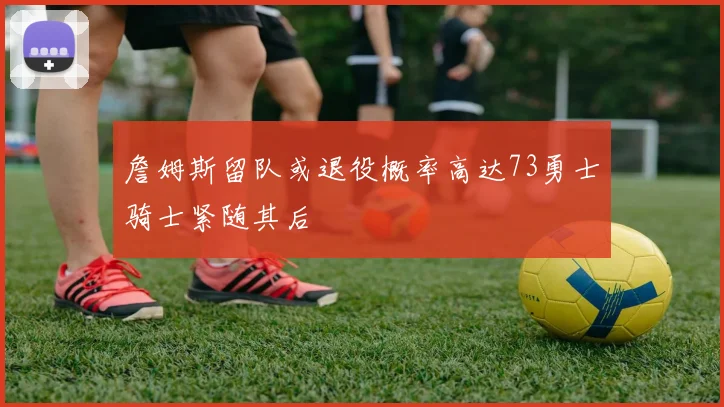 詹姆斯留队或退役概率高达73勇士骑士紧随其后