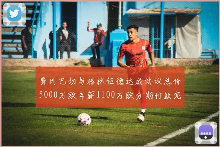 费内巴切与格林伍德达成协议总价5000万欧年薪1100万欧分期付款完成交易