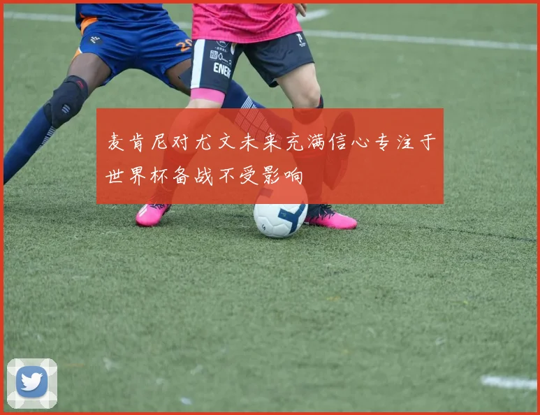 麦肯尼对尤文未来充满信心专注于世界杯备战不受影响