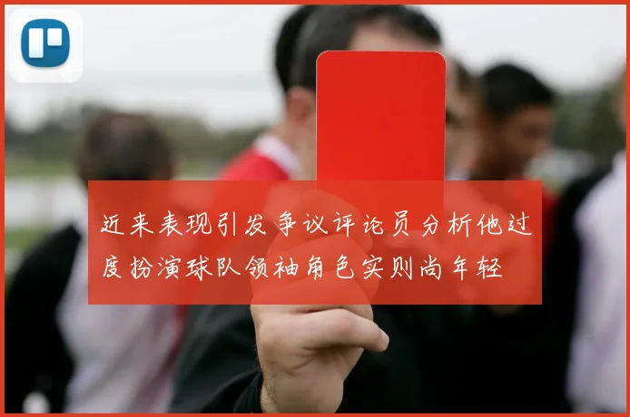 近来表现引发争议评论员分析他过度扮演球队领袖角色实则尚年轻