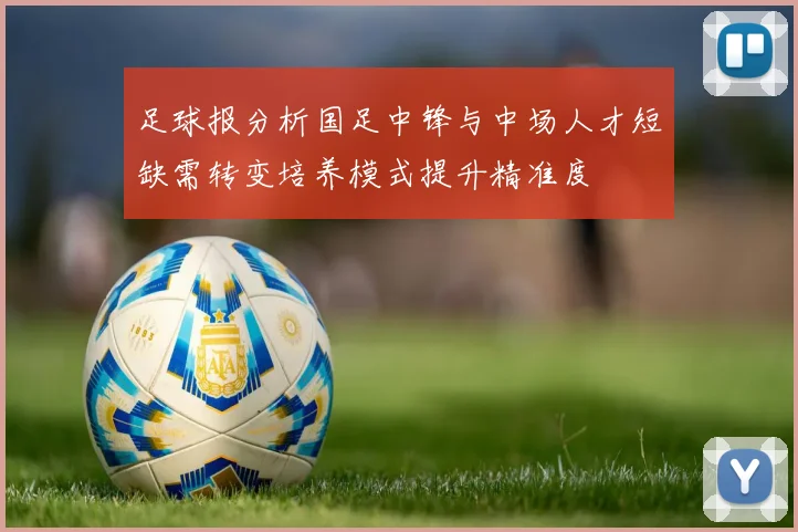 足球报分析国足中锋与中场人才短缺需转变培养模式提升精准度