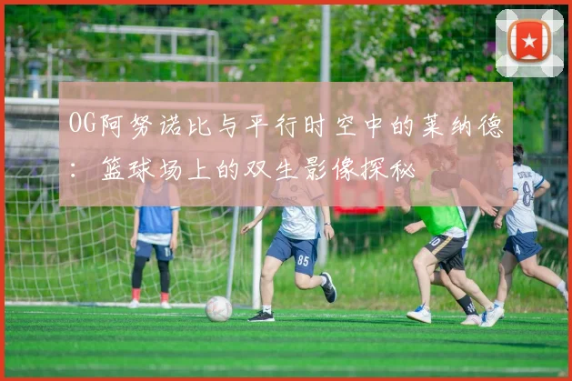 OG阿努诺比与平行时空中的莱纳德：篮球场上的双生影像探秘