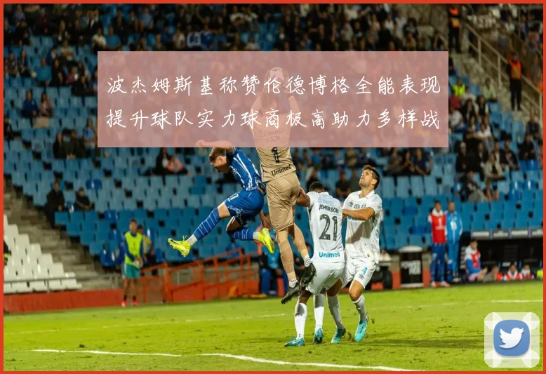 波杰姆斯基称赞伦德博格全能表现提升球队实力球商极高助力多样战术选择