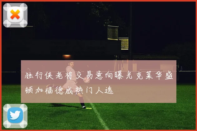 独行侠老将交易意向曝光克莱华盛顿加福德成热门人选