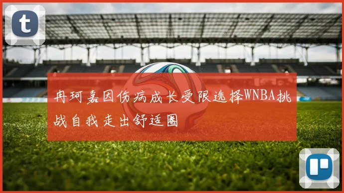 冉珂嘉因伤病成长受限选择WNBA挑战自我走出舒适圈
