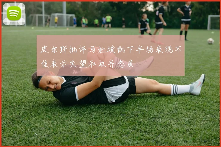 皮尔斯批评马杜埃凯下半场表现不佳表示失望和放弃态度