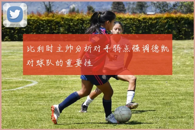 比利时主帅分析对手弱点强调德凯对球队的重要性